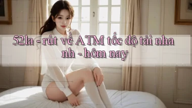 52la   rút về ATM tốc độ tải nhanh   hôm nay