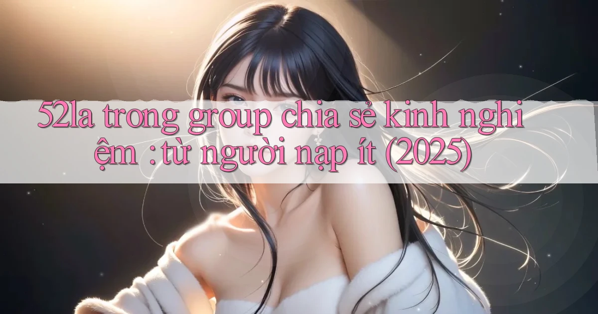 52la trong group chia sẻ kinh nghiệm từ người nạp ít (2025)