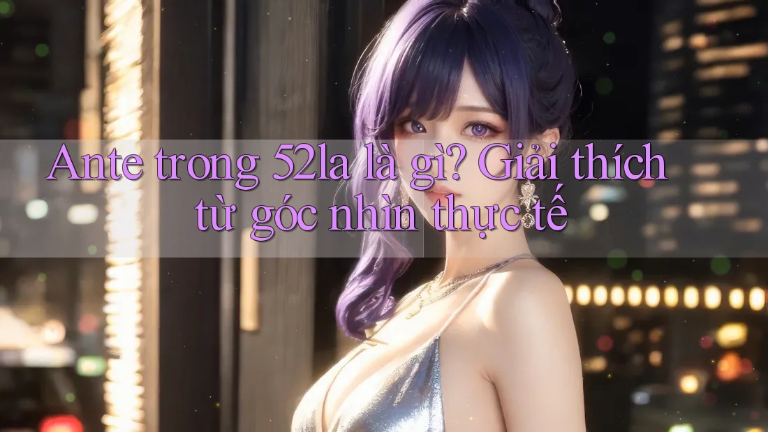 Ante trong 52la là gì? Giải thích từ góc nhìn thực tế Ante trong 52la là gì? Giải thích từ góc nhìn thực tế