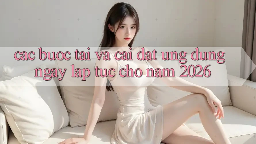 Các bước Tải Và Cài Đặt Ứng Dụng Ngay lập tức Cho Năm 2026 Các bước Tải Và Cài Đặt Ứng Dụng Ngay lập tức Cho Năm 2026