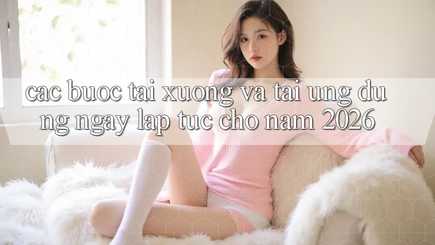 Các bước Tải xuống Và Tải Ứng Dụng Ngay lập tức Cho Năm 2026