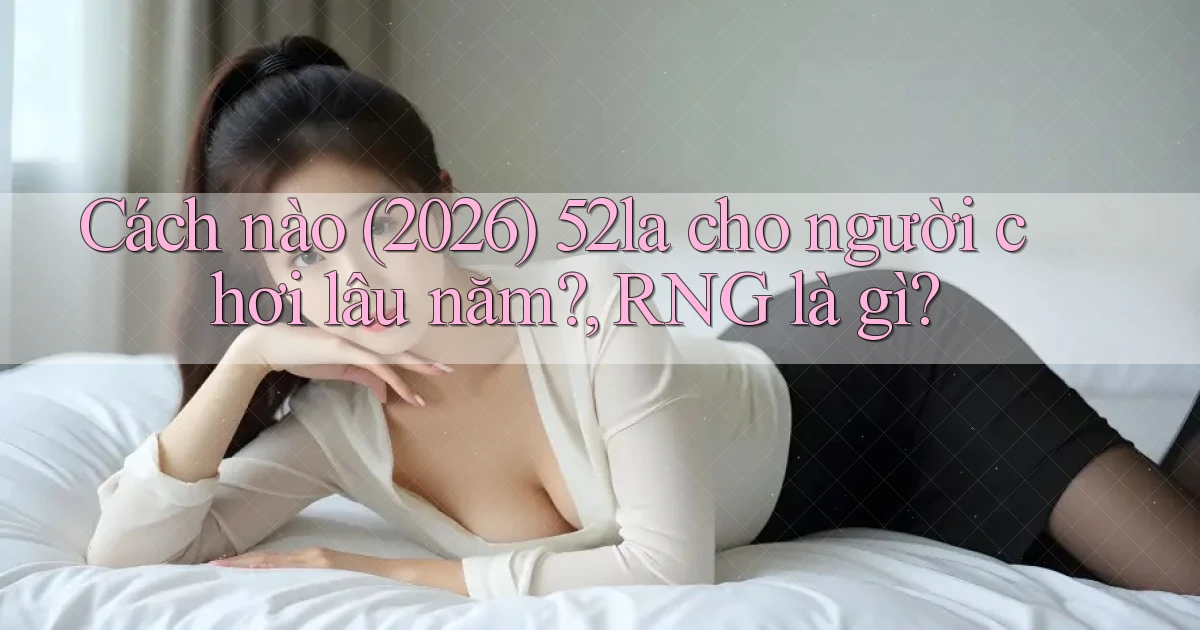 Cách nào (2026) 52la cho người chơi lâu năm, RNG là gì