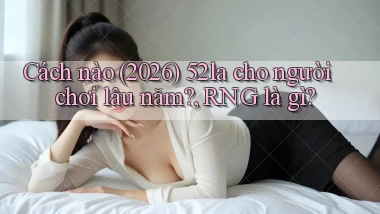 Cách nào (2026) 52la cho người chơi lâu năm, RNG là gì