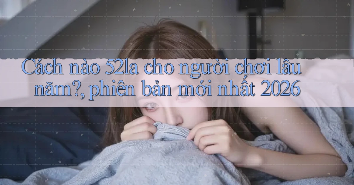 Cách nào 52la cho người chơi lâu năm, phiên bản mới nhất 2026