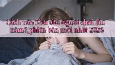 Cách nào 52la cho người chơi lâu năm, phiên bản mới nhất 2026