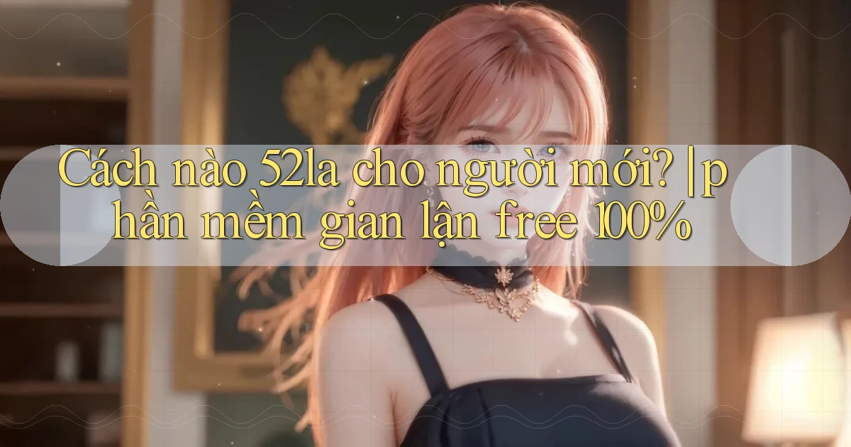 Cách nào 52la cho người mới phần mềm gian lận free 100%