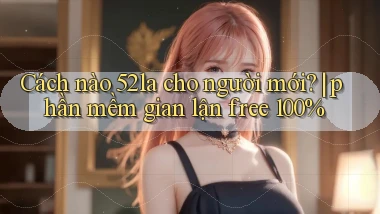 Cách nào 52la cho người mới phần mềm gian lận free 100%