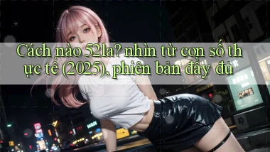 Cách nào 52la nhìn từ con số thực tế (2025), phiên bản đầy đủ