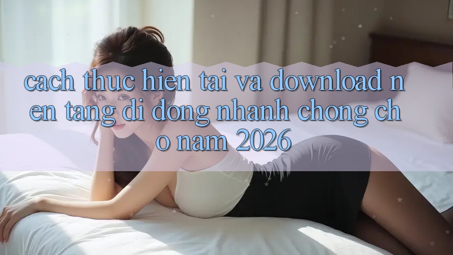 Cách thực hiện Tải Và Download Nền tảng di động Nhanh Chóng Cho Năm 2026 Cách thực hiện Tải Và Download Nền tảng di động Nhanh Chóng Cho Năm 2026