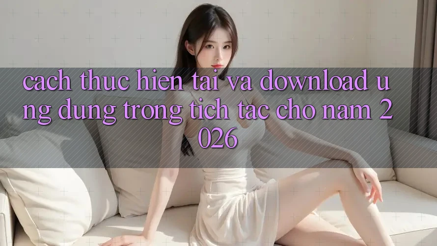 Cách thực hiện Tải Và Download Ứng Dụng Trong tích tắc Cho Năm 2026 Cách thực hiện Tải Và Download Ứng Dụng Trong tích tắc Cho Năm 2026