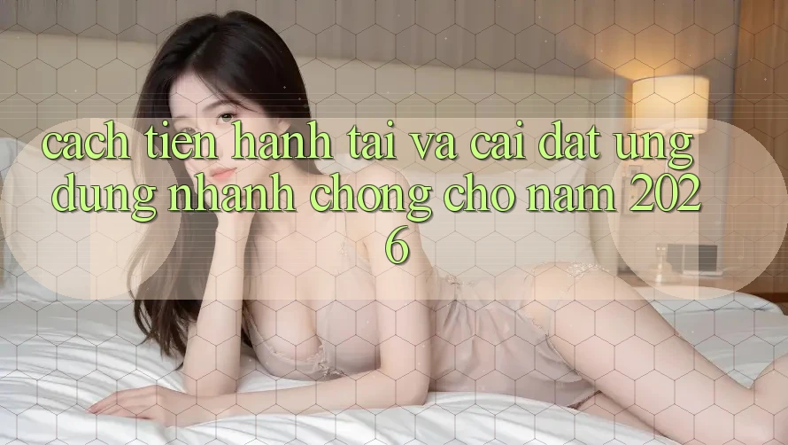 Cách tiến hành Tải Và Cài Đặt Ứng Dụng Nhanh chóng Cho Năm 2026