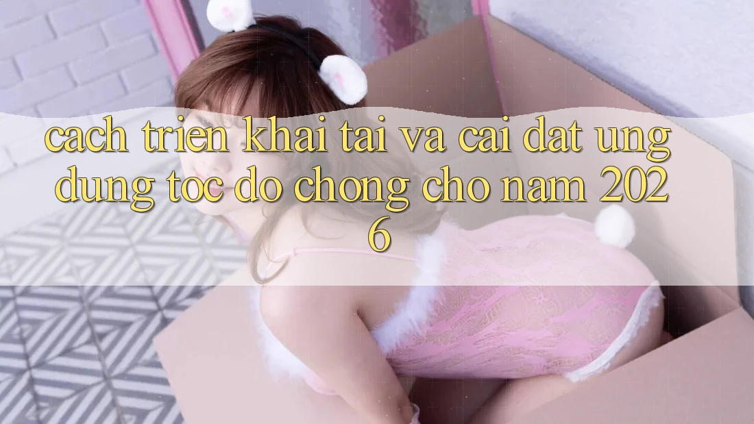 Cách triển khai Tải Và Cài đặt Ứng Dụng Tốc độ Chóng Cho Năm 2026 Cách triển khai Tải Và Cài đặt Ứng Dụng Tốc độ Chóng Cho Năm 2026