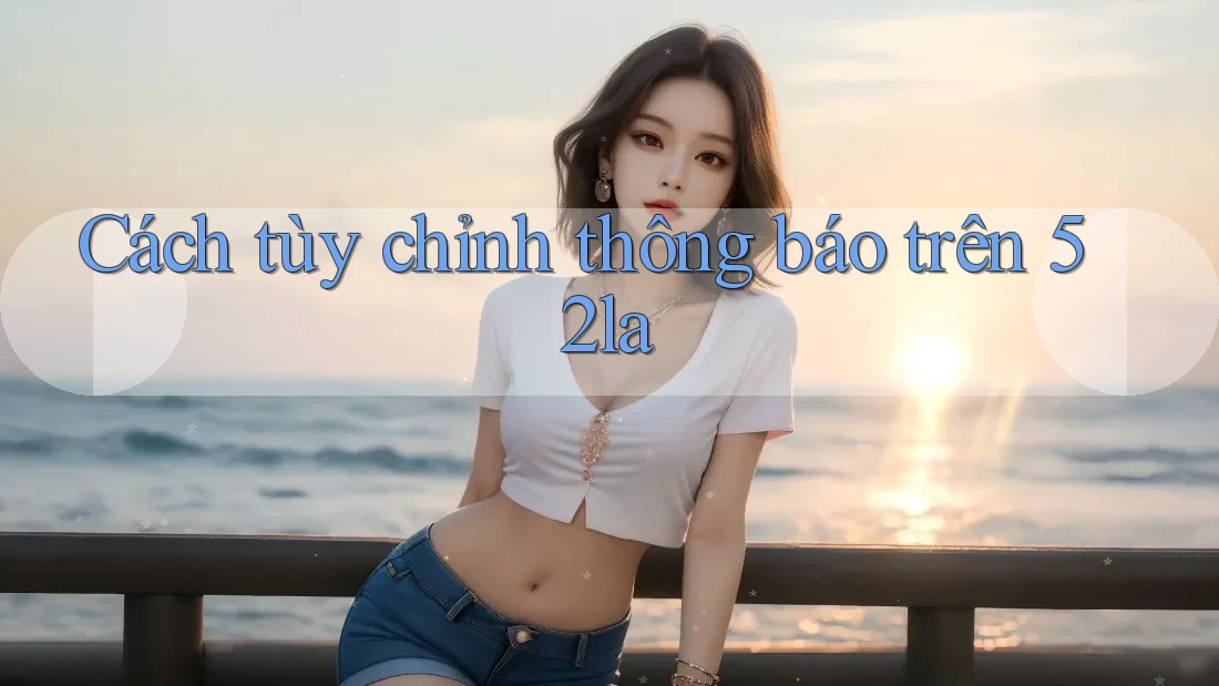 Cách tùy chỉnh thông báo trên 52la Cách tùy chỉnh thông báo trên 52la