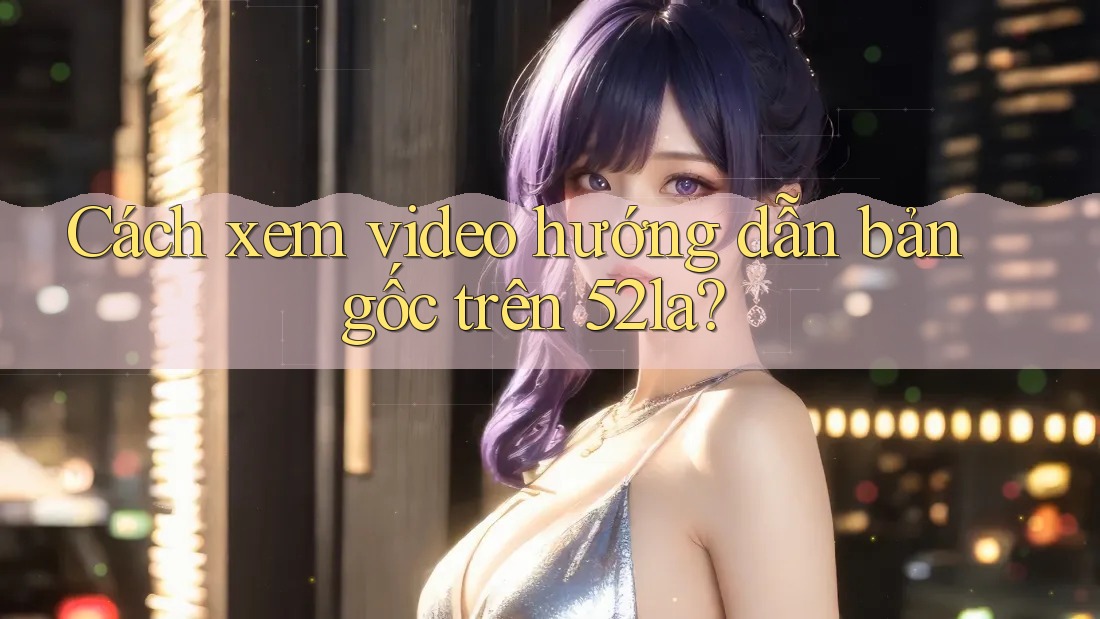 Cách xem video hướng dẫn bản gốc trên 52la?