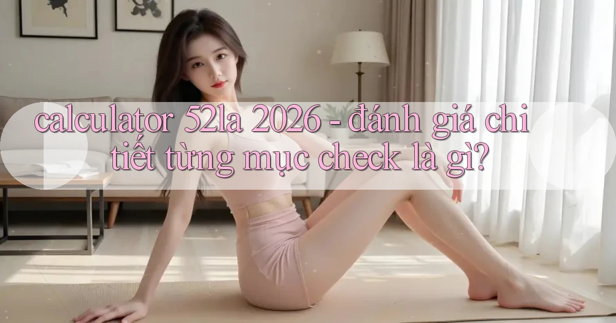 calculator 52la 2026   đánh giá chi tiết từng mục check là gì