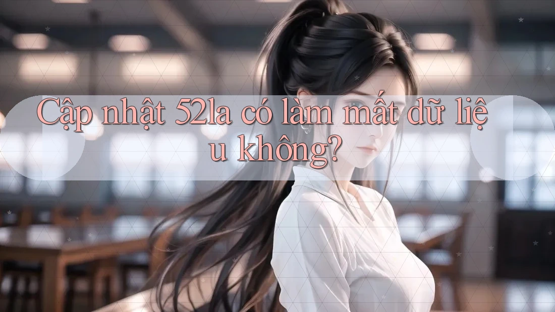 Cập nhật 52la có làm mất dữ liệu không?