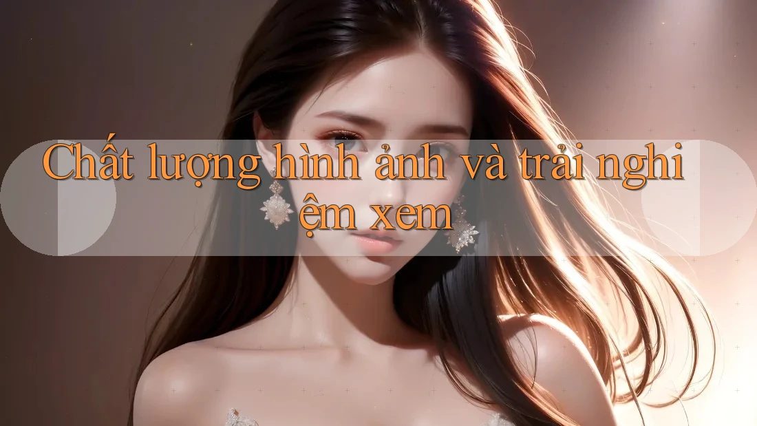 Chất lượng hình ảnh và trải nghiệm xem Chất lượng hình ảnh và trải nghiệm xem