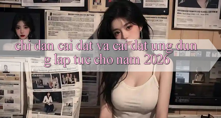 Chỉ dẫn Cài đặt Và Cài Đặt Ứng Dụng Lập tức Cho Năm 2026