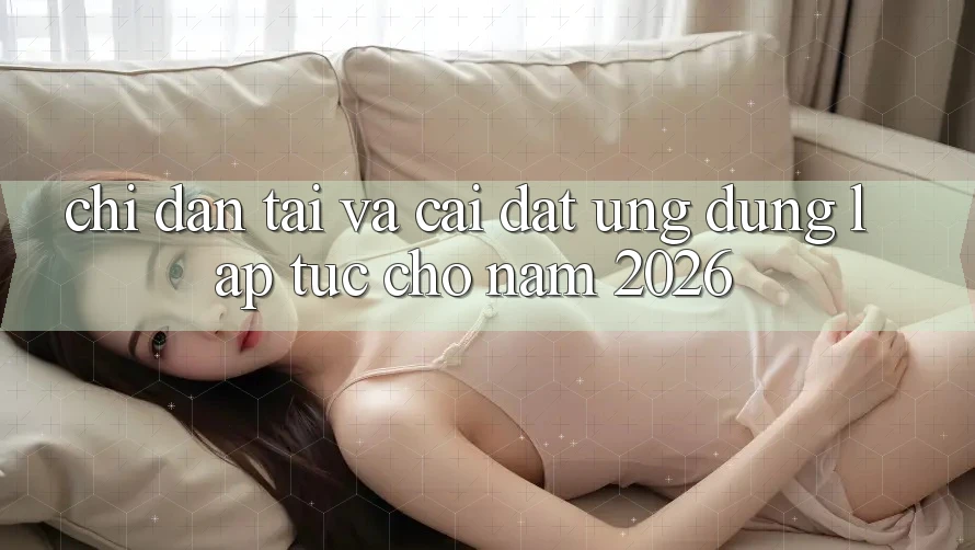 Chỉ dẫn Tải Và Cài Đặt Ứng Dụng Lập tức Cho Năm 2026 Chỉ dẫn Tải Và Cài Đặt Ứng Dụng Lập tức Cho Năm 2026