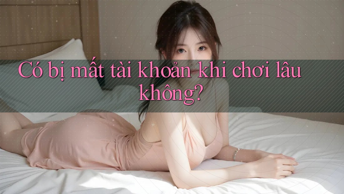 Có bị mất tài khoản khi chơi lâu không? Có bị mất tài khoản khi chơi lâu không?
