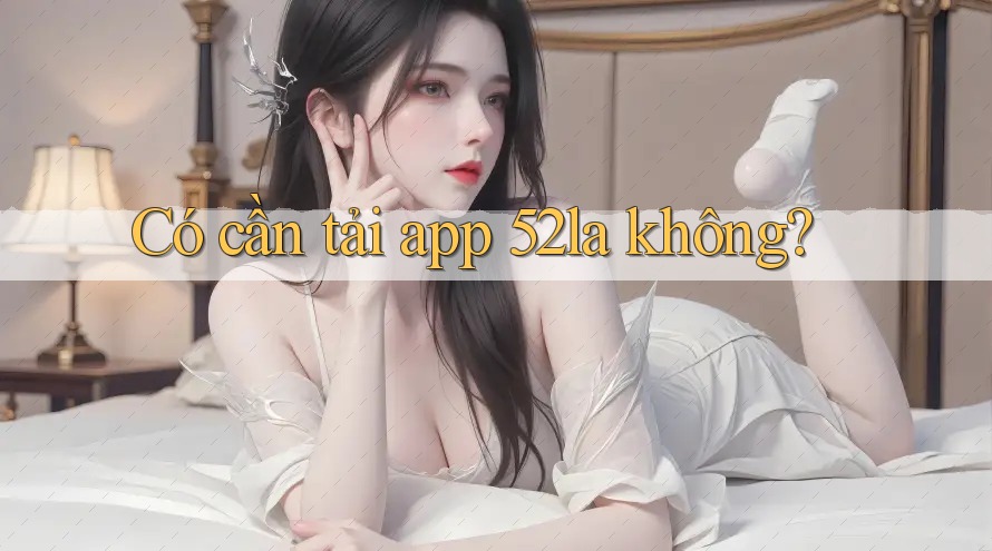 Có cần tải app 52la không? Có cần tải app 52la không?