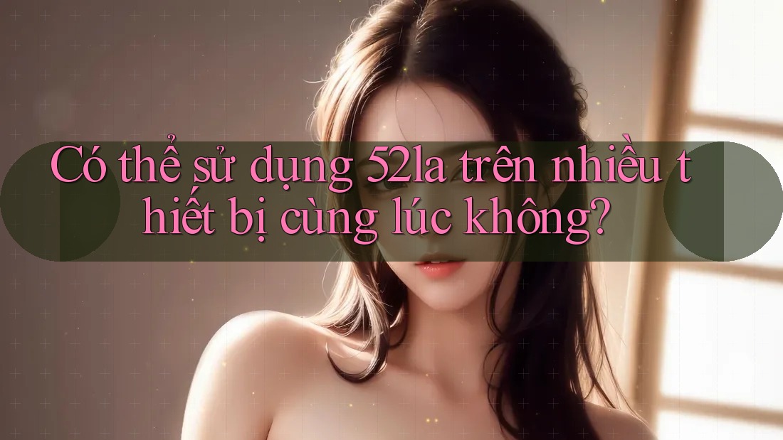 Có thể sử dụng 52la trên nhiều thiết bị cùng lúc không?