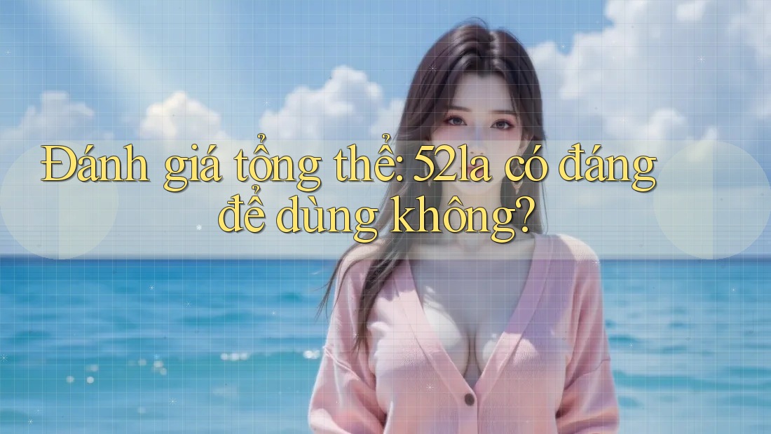 Đánh giá tổng thể: 52la có đáng để dùng không? Đánh giá tổng thể: 52la có đáng để dùng không?