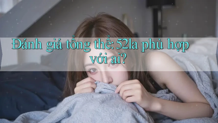 Đánh giá tổng thể: 52la phù hợp với ai? Đánh giá tổng thể: 52la phù hợp với ai?