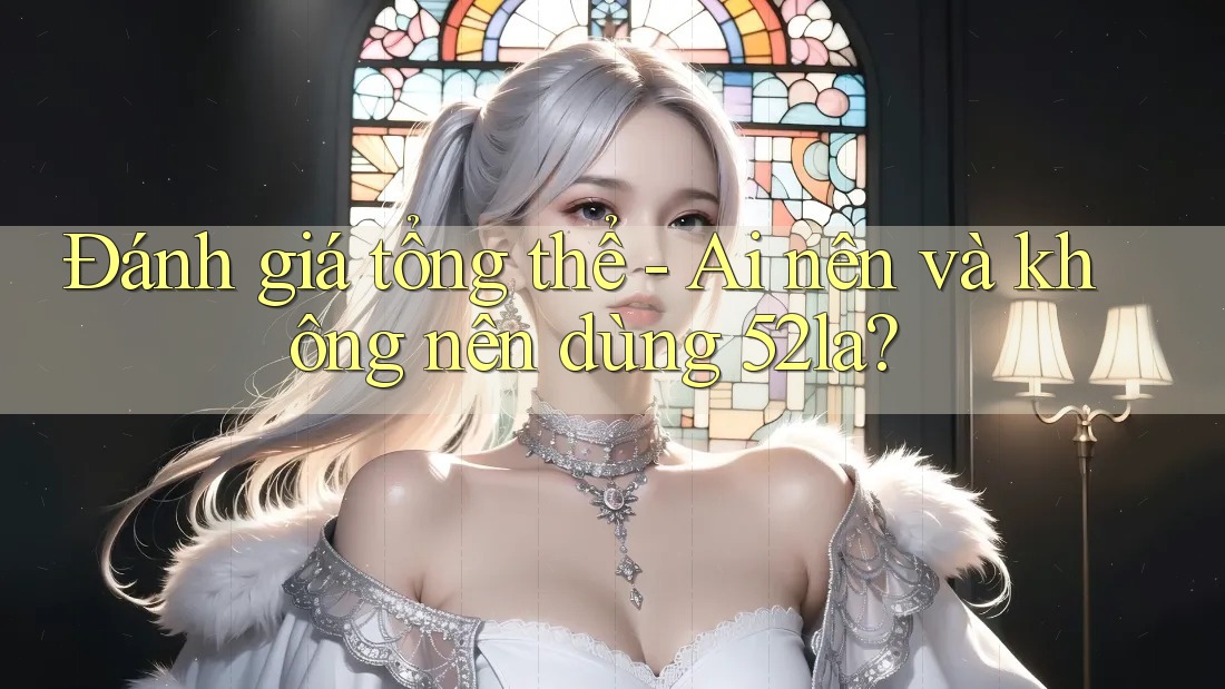 Đánh giá tổng thể - Ai nên và không nên dùng 52la? Đánh giá tổng thể - Ai nên và không nên dùng 52la?