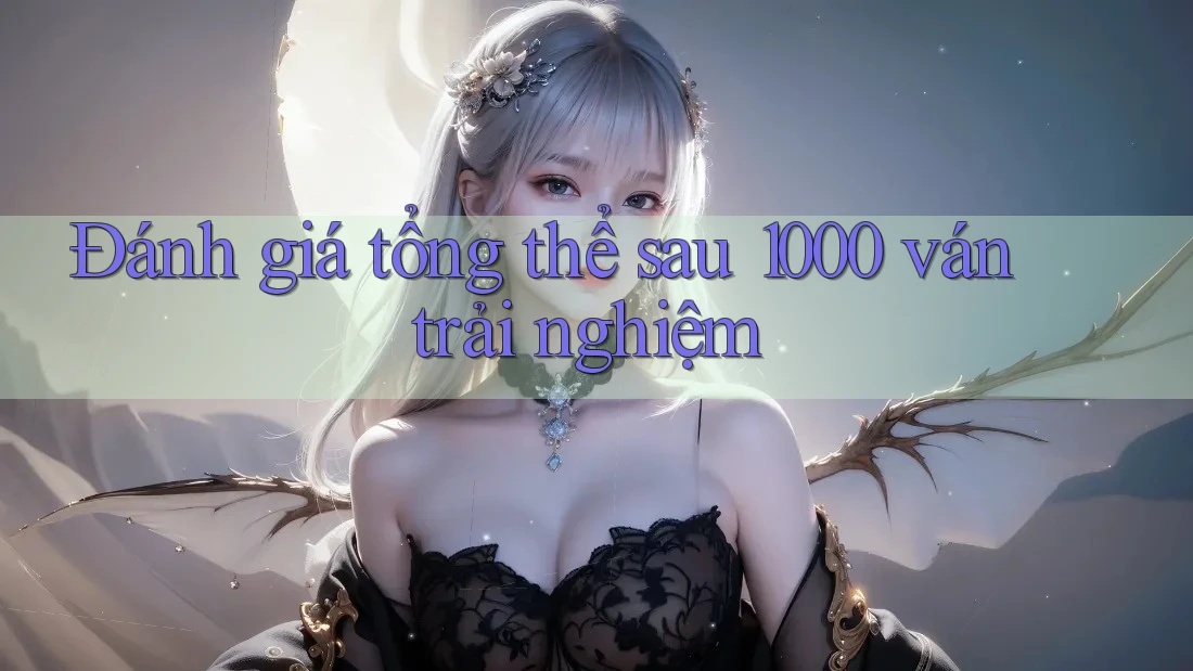 Đánh giá tổng thể sau 1000 ván trải nghiệm