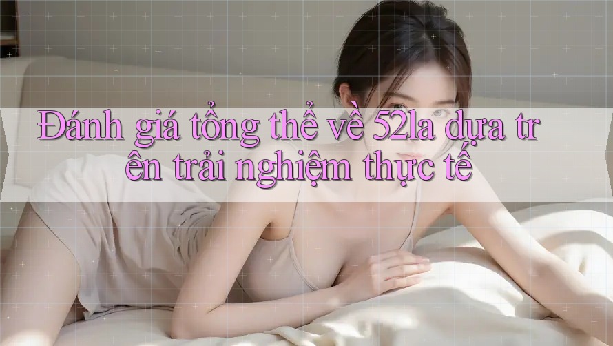 Đánh giá tổng thể về 52la dựa trên trải nghiệm thực tế