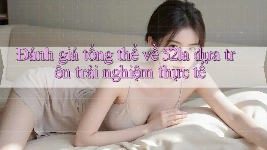Đánh giá tổng thể về 52la dựa trên trải nghiệm thực tế Đánh giá tổng thể về 52la dựa trên trải nghiệm thực tế