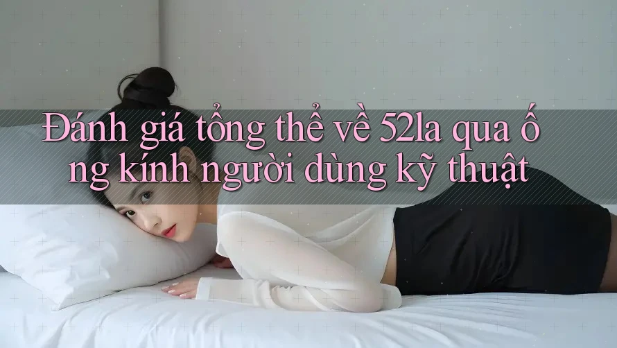 Đánh giá tổng thể về 52la qua ống kính người dùng kỹ thuật
