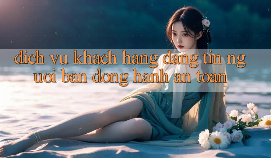 Dịch Vụ Khách Hàng Đáng tin - Người Bạn Đồng Hành An toàn