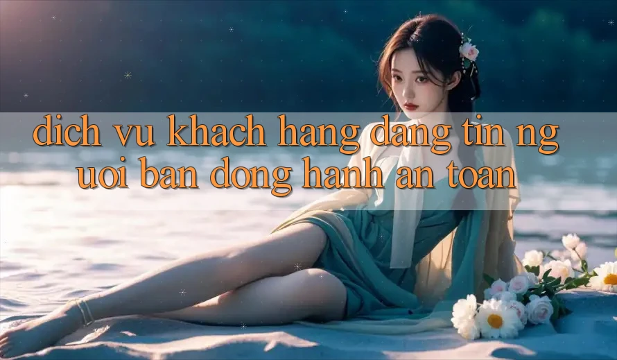 Dịch Vụ Khách Hàng Đáng tin - Người Bạn Đồng Hành An toàn Dịch Vụ Khách Hàng Đáng tin - Người Bạn Đồng Hành An toàn