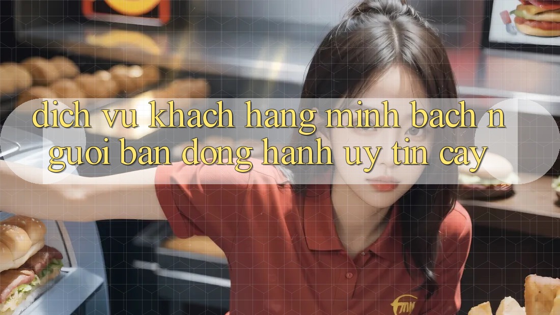 Dịch Vụ Khách Hàng Minh bạch - Người Bạn Đồng Hành Uy tín Cậy Dịch Vụ Khách Hàng Minh bạch - Người Bạn Đồng Hành Uy tín Cậy