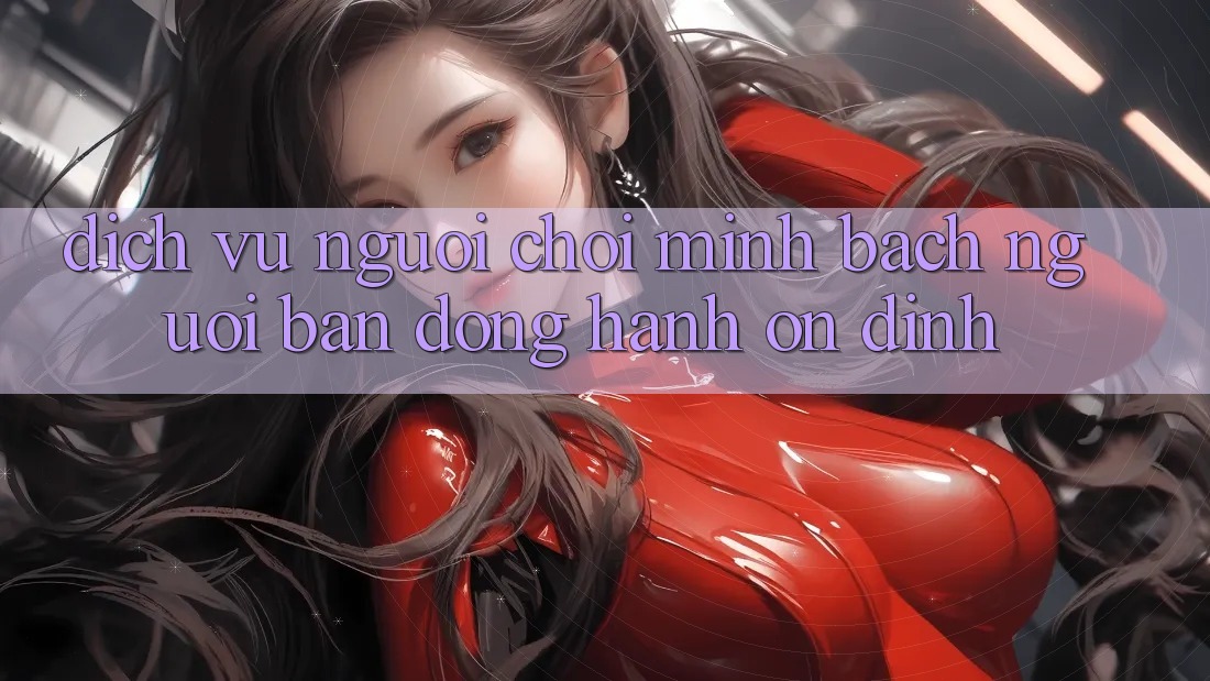 Dịch Vụ Người chơi Minh bạch - Người Bạn Đồng Hành Ổn định Dịch Vụ Người chơi Minh bạch - Người Bạn Đồng Hành Ổn định