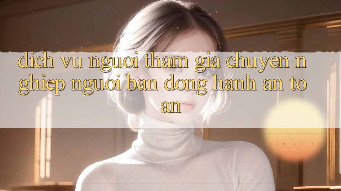 Dịch Vụ Người tham gia Chuyên Nghiệp - Người Bạn Đồng Hành An toàn Dịch Vụ Người tham gia Chuyên Nghiệp - Người Bạn Đồng Hành An toàn