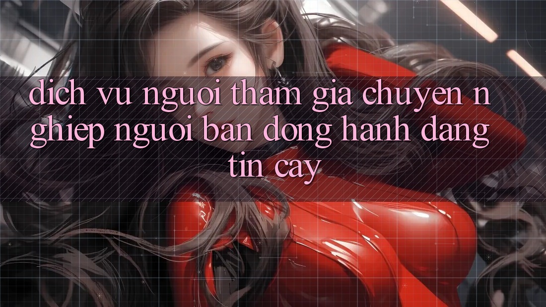 Dịch Vụ Người tham gia Chuyên Nghiệp - Người Bạn Đồng Hành Đáng Tin Cậy Dịch Vụ Người tham gia Chuyên Nghiệp - Người Bạn Đồng Hành Đáng Tin Cậy