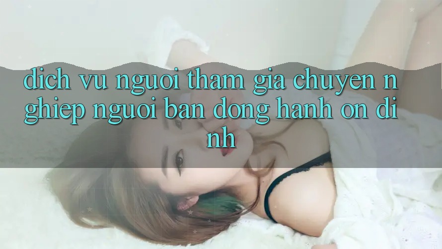 Dịch Vụ Người tham gia Chuyên Nghiệp - Người Bạn Đồng Hành Ổn định