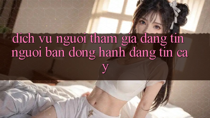 Dịch Vụ Người tham gia Đáng tin - Người Bạn Đồng Hành Đáng Tin Cậy Dịch Vụ Người tham gia Đáng tin - Người Bạn Đồng Hành Đáng Tin Cậy