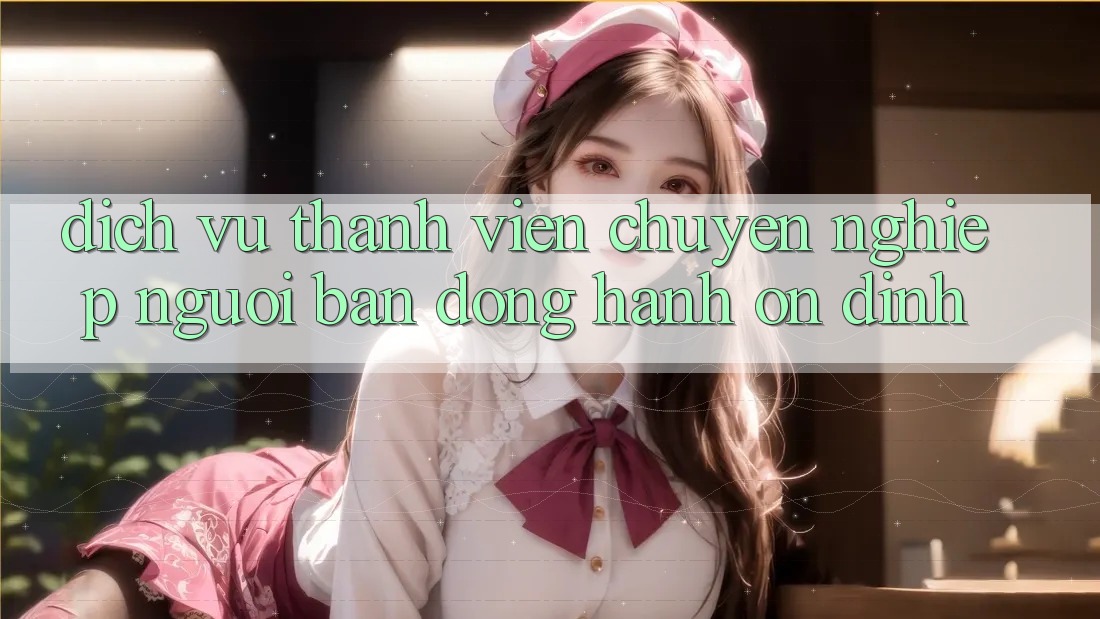Dịch Vụ Thành viên Chuyên Nghiệp - Người Bạn Đồng Hành Ổn định Dịch Vụ Thành viên Chuyên Nghiệp - Người Bạn Đồng Hành Ổn định
