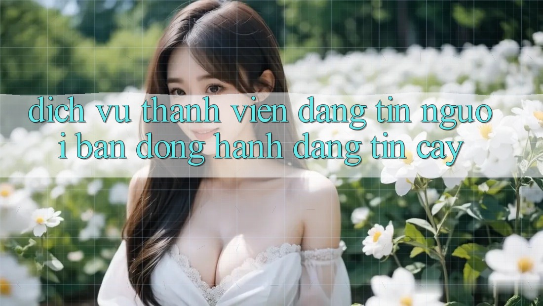 Dịch Vụ Thành viên Đáng tin - Người Bạn Đồng Hành Đáng tin cậy Dịch Vụ Thành viên Đáng tin - Người Bạn Đồng Hành Đáng tin cậy