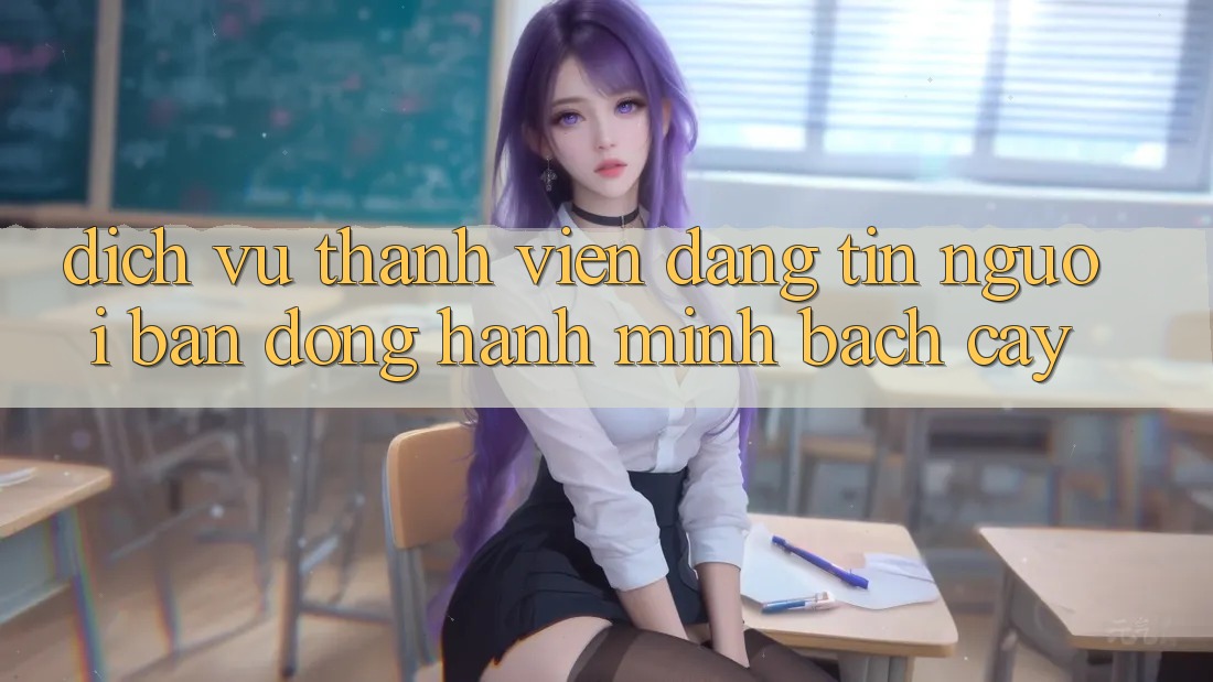 Dịch Vụ Thành viên Đáng tin - Người Bạn Đồng Hành Minh bạch Cậy Dịch Vụ Thành viên Đáng tin - Người Bạn Đồng Hành Minh bạch Cậy