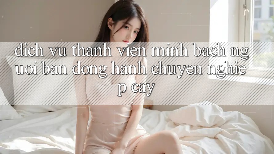 Dịch Vụ Thành viên Minh bạch - Người Bạn Đồng Hành Chuyên nghiệp Cậy