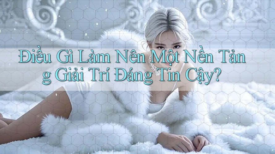 Điều Gì Làm Nên Một Nền Tảng Giải Trí Đáng Tin Cậy? Điều Gì Làm Nên Một Nền Tảng Giải Trí Đáng Tin Cậy?