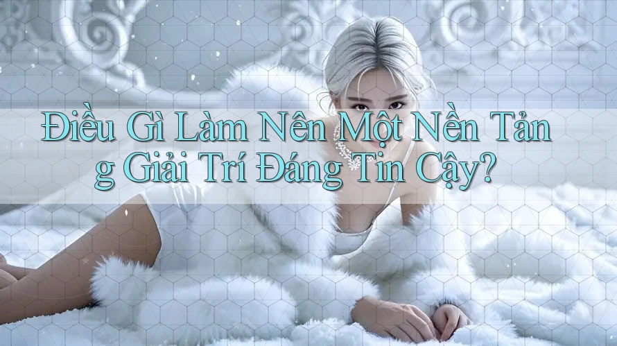 Điều Gì Làm Nên Một Nền Tảng Giải Trí Đáng Tin Cậy?