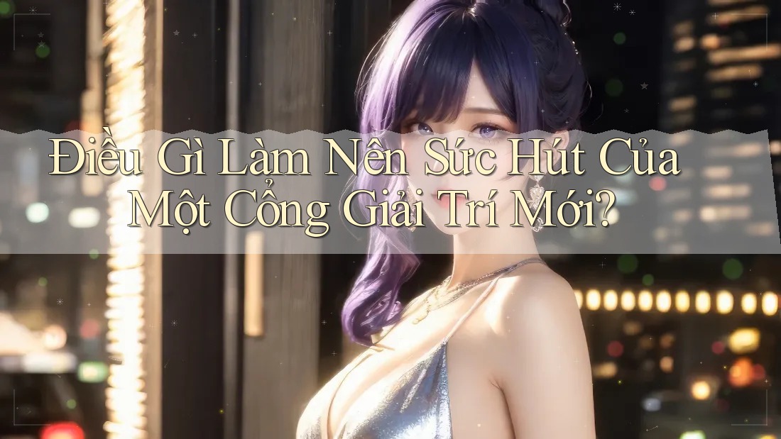 Điều Gì Làm Nên Sức Hút Của Một Cổng Giải Trí Mới?