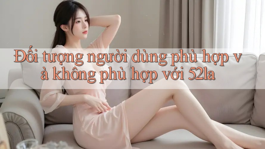 Đối tượng người dùng phù hợp và không phù hợp với 52la Đối tượng người dùng phù hợp và không phù hợp với 52la