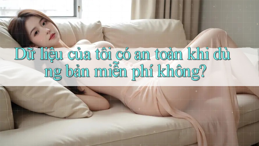 Dữ liệu của tôi có an toàn khi dùng bản miễn phí không?